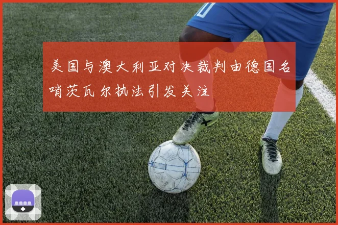 美国与澳大利亚对决裁判由德国名哨茨瓦尔执法引发关注