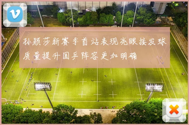 孙颖莎新赛季首站表现亮眼接发球质量提升国乒阵容更加明确
