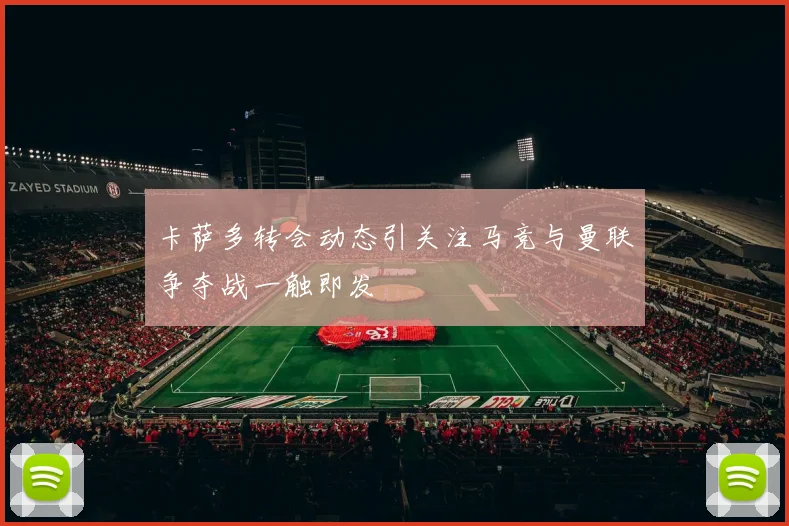 卡萨多转会动态引关注马竞与曼联争夺战一触即发