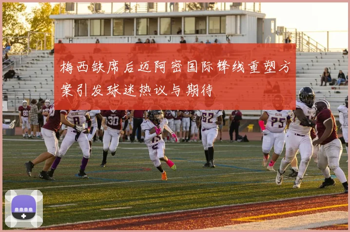 梅西缺席后迈阿密国际锋线重塑方案引发球迷热议与期待