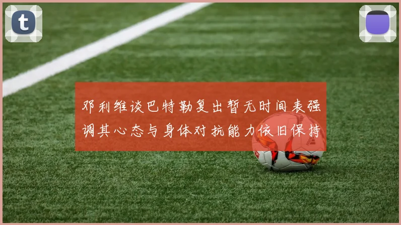 邓利维谈巴特勒复出暂无时间表强调其心态与身体对抗能力依旧保持