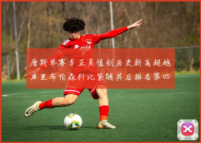 唐斯单赛季正负值创历史新高超越库里布伦森科比紧随其后排名第四