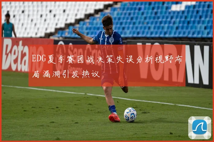EDG夏季赛团战决策失误分析视野布局漏洞引发热议