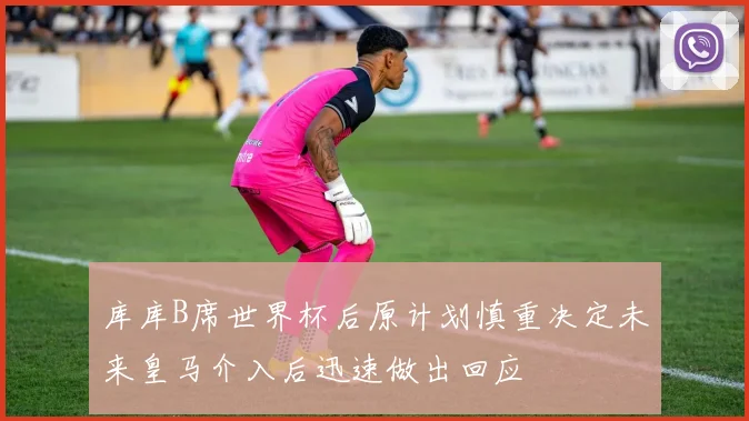 库库B席世界杯后原计划慎重决定未来皇马介入后迅速做出回应