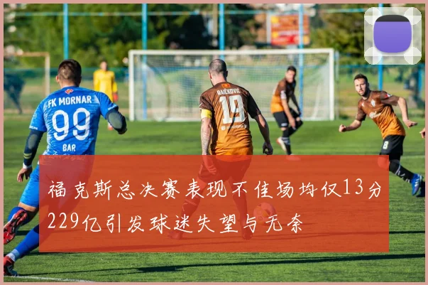 福克斯总决赛表现不佳场均仅13分229亿引发球迷失望与无奈