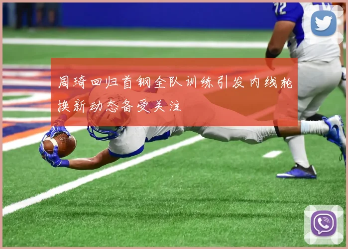 周琦回归首钢全队训练引发内线轮换新动态备受关注