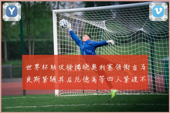 世界杯助攻榜揭晓奥利塞领衔吉马良斯紧随其后厄德高等四人紧追不舍